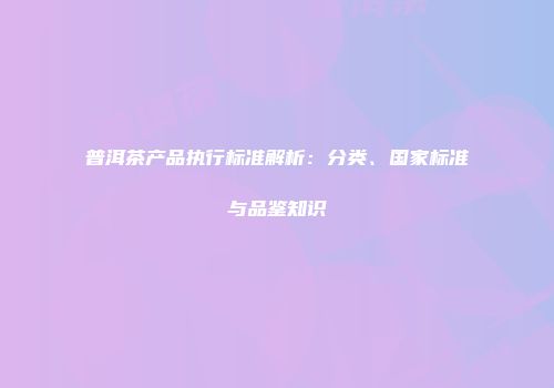 普洱茶产品执行标准解析：分类、国家标准与品鉴知识