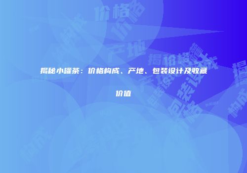 揭秘小罐茶：价格构成、产地、包装设计及收藏价值