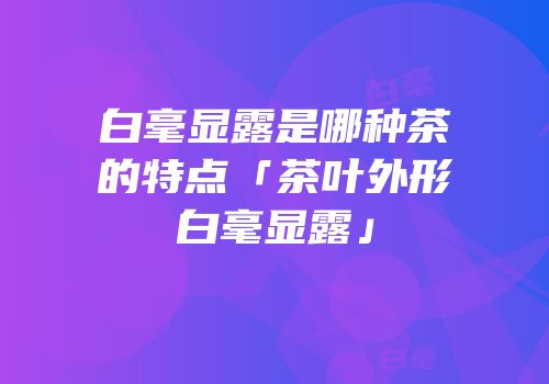 白毫显露是哪种茶的特点「茶叶外形白毫显露」