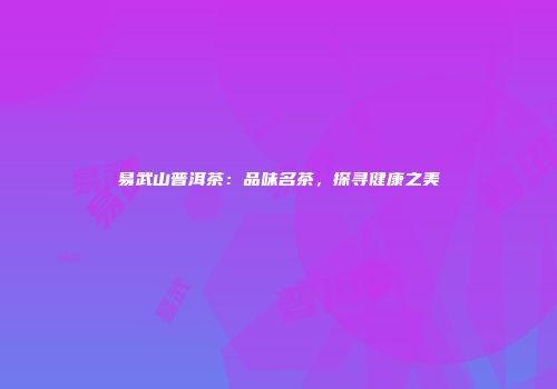 易武山普洱茶：品味名茶，探寻健康之美