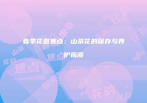 春季花园焦点：山茶花的保存与养护指南