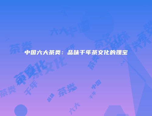 中国六大茶类：品味千年茶文化的瑰宝