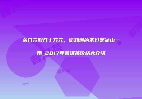 从几元到几十万元，你知道的不过是冰山一角_2017年普洱茶价格大介绍