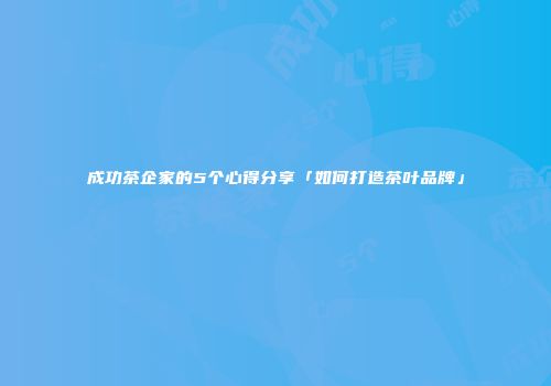 成功茶企家的5个心得分享「如何打造茶叶品牌」