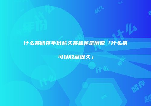 什么茶储存年份越久茶味越是醇厚「什么茶可以收藏很久」