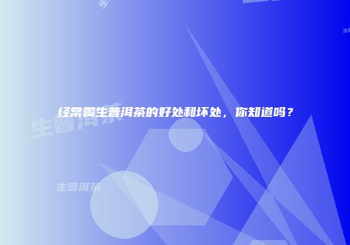 经常喝生普洱茶的好处和坏处，你知道吗？