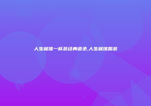 人生就像一杯茶经典语录,人生就像喝茶