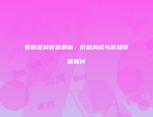 紫砂泥料价值解析：价格构成与市场价值探讨