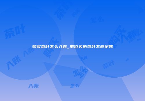 购买茶叶怎么入账_单位买的茶叶怎样记账