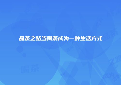 品茶之路当喝茶成为一种生活方式