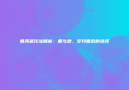 普洱茶饮法解析：煮与泡，岁月香韵的选择