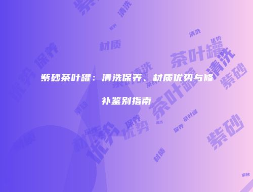 紫砂茶叶罐：清洗保养、材质优势与修补鉴别指南
