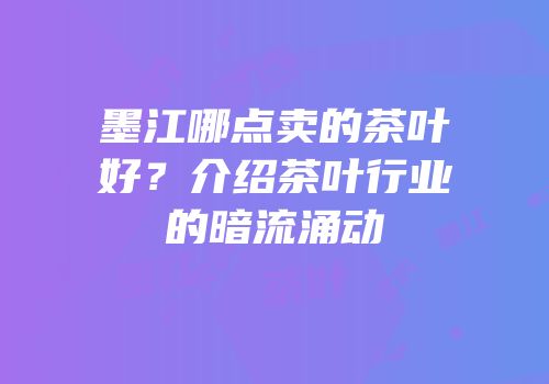 墨江哪点卖的茶叶好？介绍茶叶行业的暗流涌动