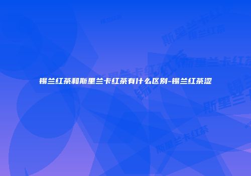 锡兰红茶和斯里兰卡红茶有什么区别-锡兰红茶涩