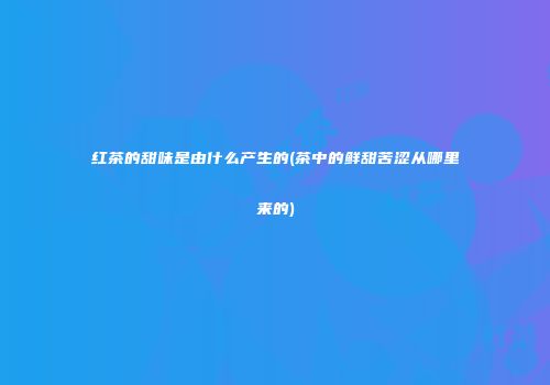 红茶的甜味是由什么产生的(茶中的鲜甜苦涩从哪里来的)