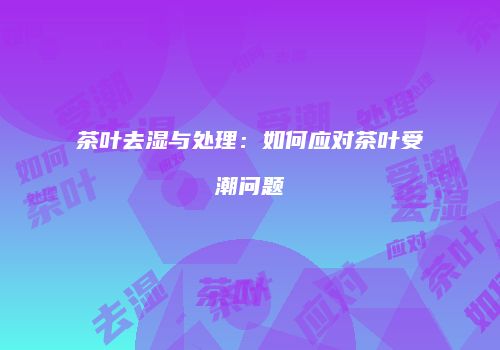 茶叶去湿与处理：如何应对茶叶受潮问题