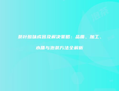 茶叶酸味成因及解决策略：品质、加工、水质与泡茶方法全解析