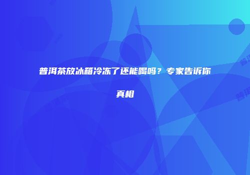 普洱茶放冰箱冷冻了还能喝吗？专家告诉你真相