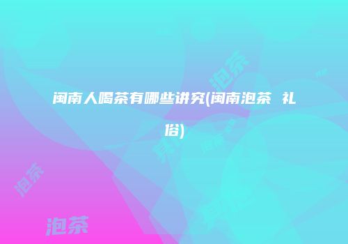 闽南人喝茶有哪些讲究(闽南泡茶 礼俗)