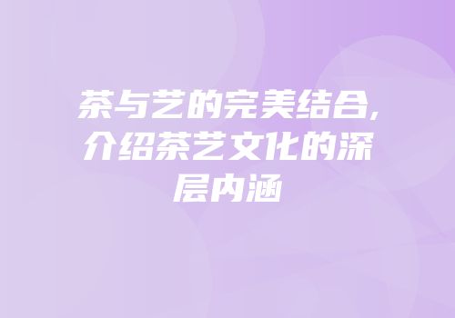 茶与艺的完美结合,介绍茶艺文化的深层内涵