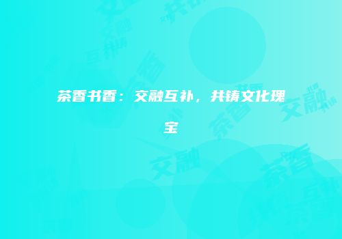 茶香书香：交融互补，共铸文化瑰宝