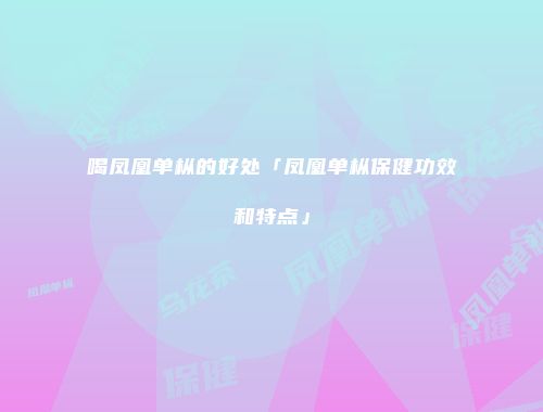 喝凤凰单枞的好处「凤凰单枞保健功效和特点」