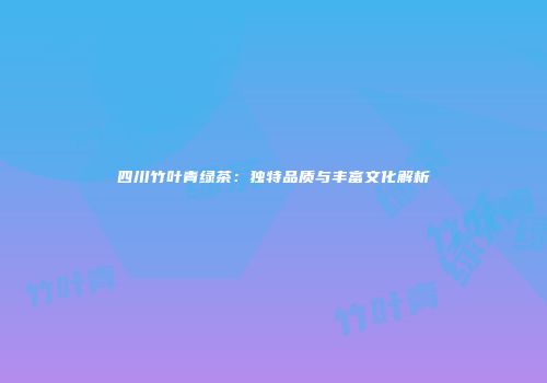 四川竹叶青绿茶：独特品质与丰富文化解析