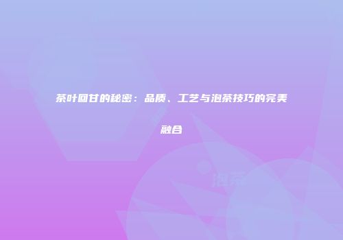 茶叶回甘的秘密：品质、工艺与泡茶技巧的完美融合