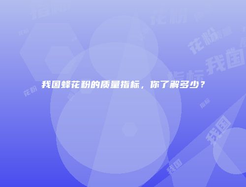我国蜂花粉的质量指标，你了解多少？