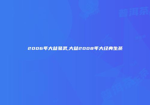 2006年大益易武,大益2008年大经典生茶