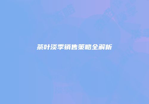 茶叶淡季销售策略全解析
