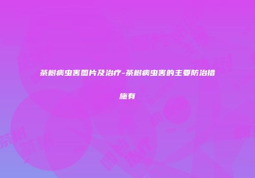 茶树病虫害图片及治疗-茶树病虫害的主要防治措施有