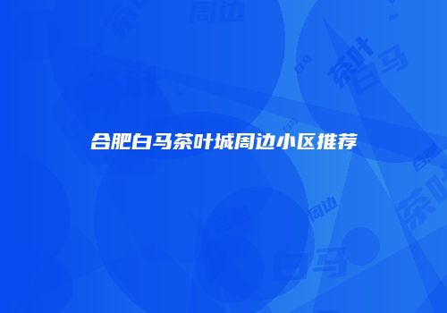 合肥白马茶叶城周边小区推荐