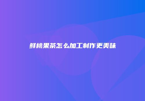 鲜桃果茶怎么加工制作更美味