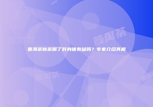 普洱茶新茶喝了对身体有益吗？专家介绍真相