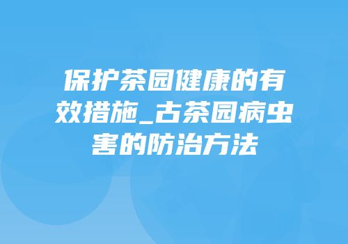 保护茶园健康的有效措施_古茶园病虫害的防治方法