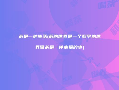 茶是一种生活(茶的世界是一个和平的世界喝茶是一件幸福的事)