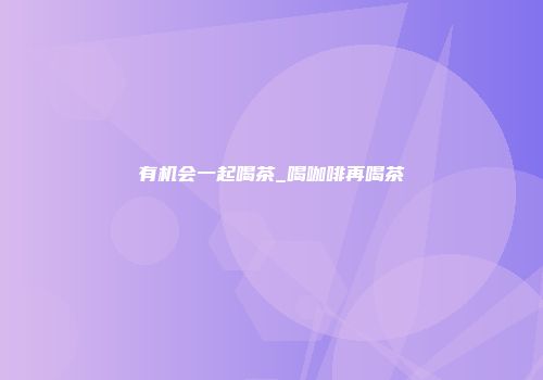 有机会一起喝茶_喝咖啡再喝茶
