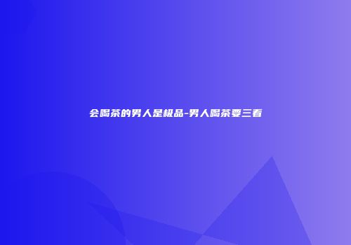 会喝茶的男人是极品-男人喝茶要三看