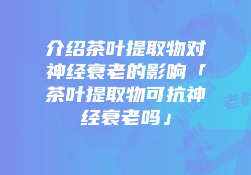介绍茶叶提取物对神经衰老的影响「茶叶提取物可抗神经衰老吗」
