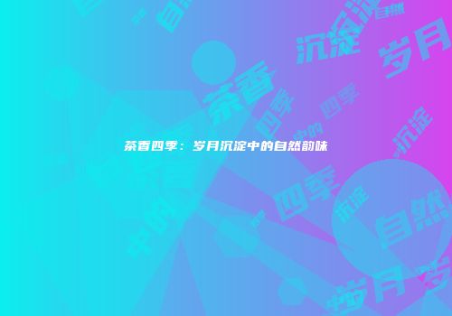 茶香四季：岁月沉淀中的自然韵味