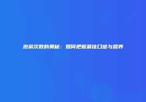 泡茶次数的奥秘：如何把握最佳口感与营养