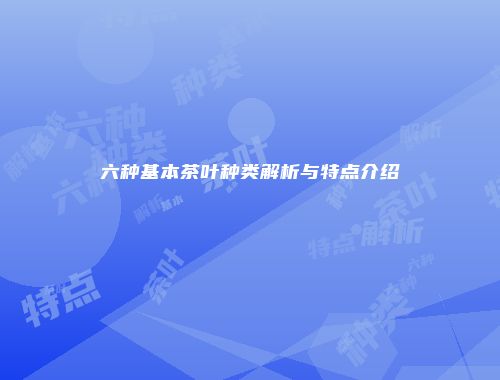 六种基本茶叶种类解析与特点介绍