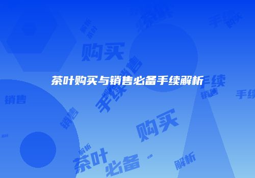 茶叶购买与销售必备手续解析