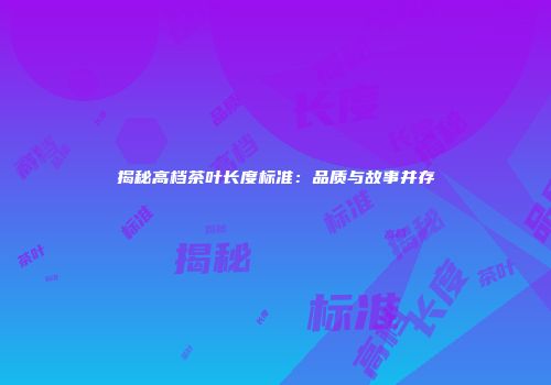 揭秘高档茶叶长度标准：品质与故事并存