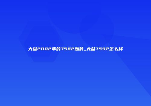 大益2002年的7562熟砖_大益7592怎么样