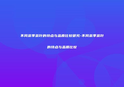不同茶季茶叶的特点与品质比较研究-不同茶季茶叶的特点与品质比较
