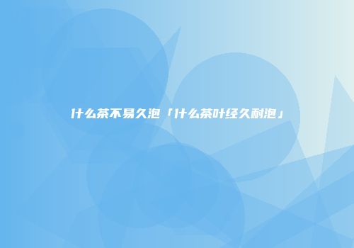 什么茶不易久泡「什么茶叶经久耐泡」