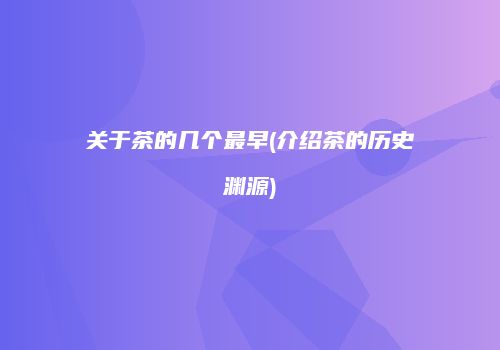 关于茶的几个最早(介绍茶的历史渊源)