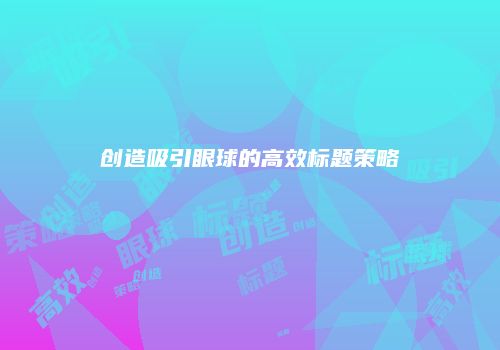 创造吸引眼球的高效标题策略